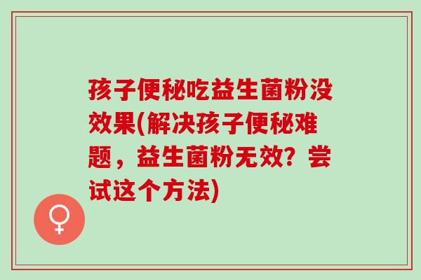 孩子吃益生菌粉没效果(解决孩子难题,益生菌粉无效?尝试这个方法) 孩子吃益生菌粉没效果(解决孩子难题,益生菌粉无效?尝试这个方法)