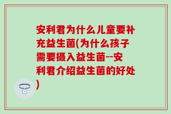 安利君为什么儿童要补充益生菌(为什么孩子需要摄入益生菌--安利君介绍益生菌的好处)