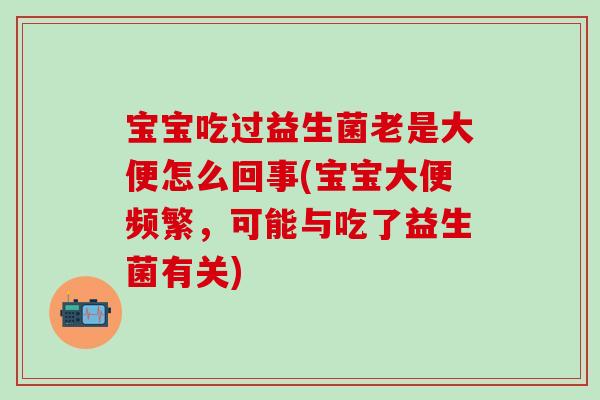 宝宝吃过益生菌老是大便怎么回事(宝宝大便频繁,可能与吃了益生菌有关) 宝宝吃过益生菌老是大便怎么回事(宝宝大便频繁,可能与吃了益生菌有关)