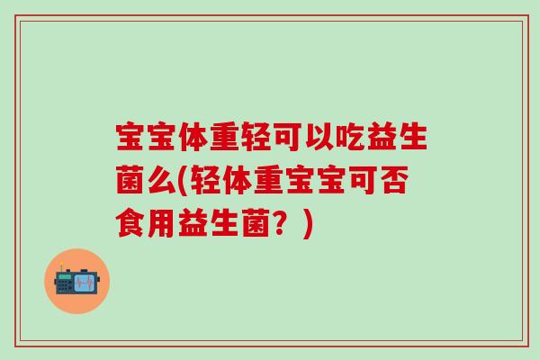 宝宝体重轻可以吃益生菌么(轻体重宝宝可否食用益生菌?) 宝宝体重轻可以吃益生菌么(轻体重宝宝可否食用益生菌?)