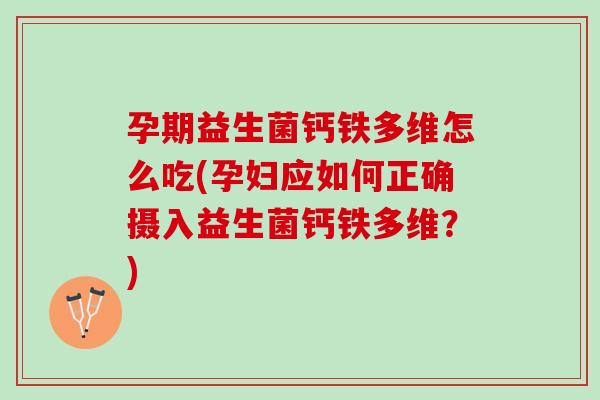 孕期益生菌钙铁多维怎么吃(孕妇应如何正确摄入益生菌钙铁多维？)