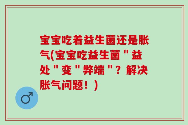 宝宝吃着益生菌还是胀气(宝宝吃益生菌＂益处＂变＂弊端＂？解决胀气问题！)
