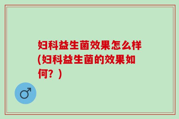 妇科益生菌效果怎么样(妇科益生菌的效果如何？)