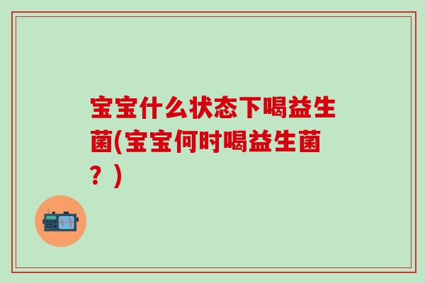 宝宝什么状态下喝益生菌(宝宝何时喝益生菌？)