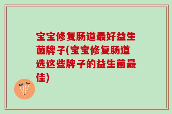 宝宝修复肠道好益生菌牌子(宝宝修复肠道选这些牌子的益生菌佳)