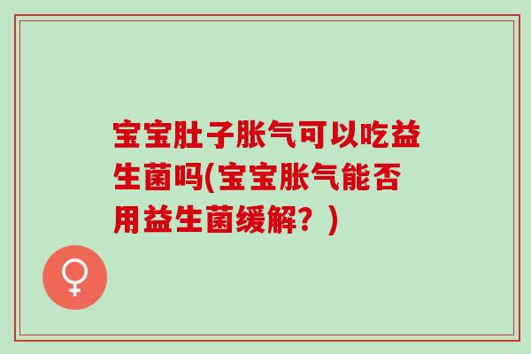 宝宝肚子胀气可以吃益生菌吗(宝宝胀气能否用益生菌缓解？)