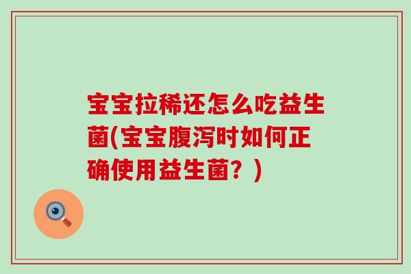 宝宝拉稀还怎么吃益生菌(宝宝时如何正确使用益生菌？)