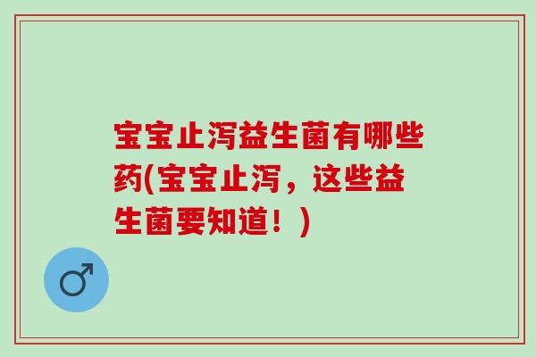 宝宝止泻益生菌有哪些药(宝宝止泻,这些益生菌要知道!) 宝宝止泻益生菌有哪些药(宝宝止泻,这些益生菌要知道!)