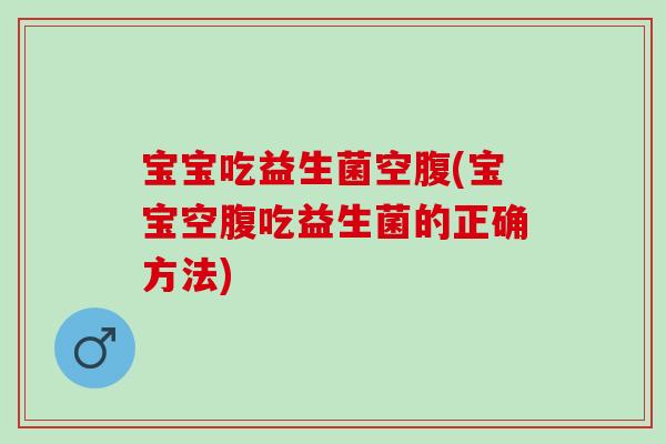 宝宝吃益生菌空腹(宝宝空腹吃益生菌的正确方法)
