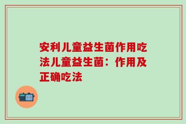 安利儿童益生菌作用吃法儿童益生菌：作用及正确吃法