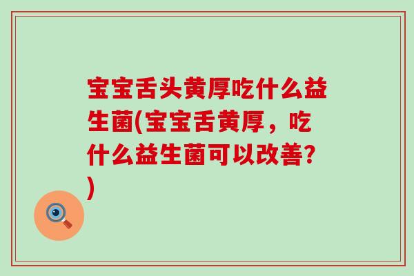 宝宝舌头黄厚吃什么益生菌(宝宝舌黄厚，吃什么益生菌可以改善？)