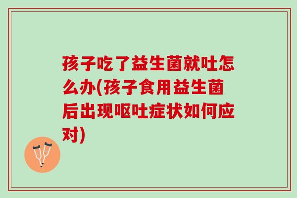 孩子吃了益生菌就吐怎么办(孩子食用益生菌后出现呕吐症状如何应对)