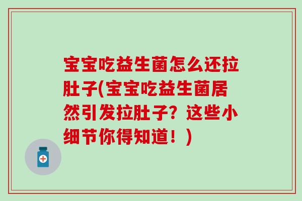 宝宝吃益生菌怎么还拉肚子(宝宝吃益生菌居然引发拉肚子?这些小细节你得知道!) 宝宝吃益生菌怎么还拉肚子(宝宝吃益生菌居然引发拉肚子?这些小细节你得知道!)