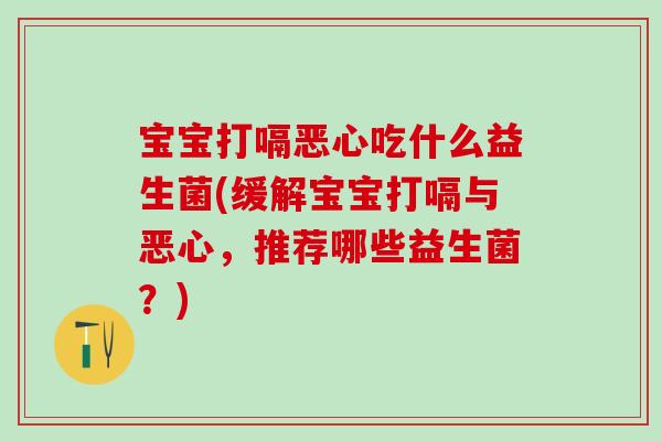 宝宝打嗝恶心吃什么益生菌(缓解宝宝打嗝与恶心,推荐哪些益生菌?) 宝宝打嗝恶心吃什么益生菌(缓解宝宝打嗝与恶心,推荐哪些益生菌?)