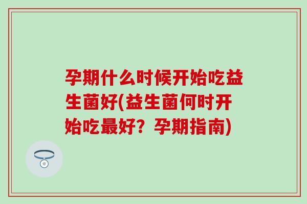 孕期什么时候开始吃益生菌好(益生菌何时开始吃好?孕期指南) 孕期什么时候开始吃益生菌好(益生菌何时开始吃好?孕期指南)