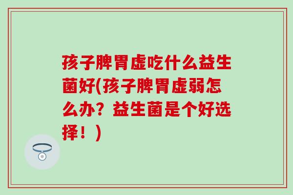 孩子脾胃虚吃什么益生菌好(孩子脾胃虚弱怎么办？益生菌是个好选择！)