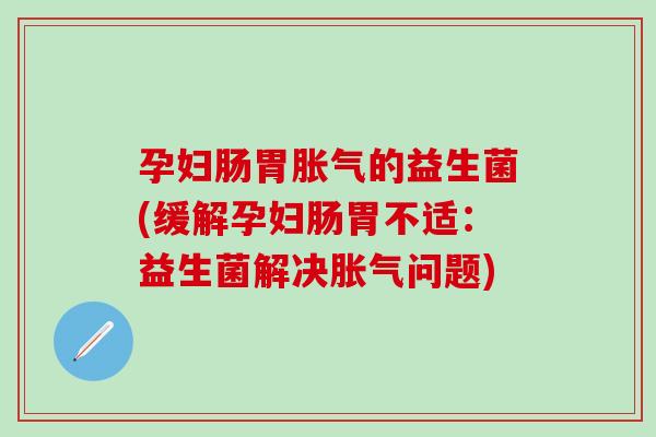 孕妇肠胃胀气的益生菌(缓解孕妇肠胃不适：益生菌解决胀气问题)