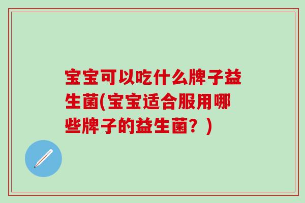 宝宝可以吃什么牌子益生菌(宝宝适合服用哪些牌子的益生菌?) 宝宝可以吃什么牌子益生菌(宝宝适合服用哪些牌子的益生菌?)