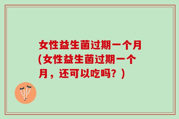 女性益生菌过期一个月(女性益生菌过期一个月，还可以吃吗？)