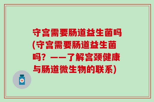 守宫需要肠道益生菌吗(守宫需要肠道益生菌吗？——了解宫颈健康与肠道微生物的联系)