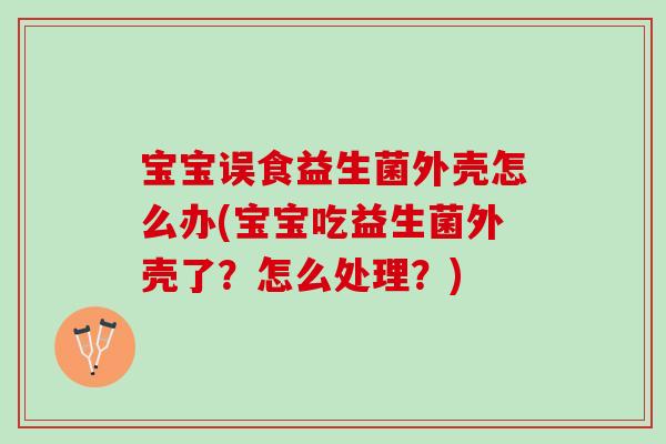 宝宝误食益生菌外壳怎么办(宝宝吃益生菌外壳了？怎么处理？)