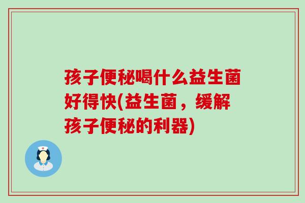 孩子便秘喝什么益生菌好得快(益生菌，缓解孩子便秘的利器)