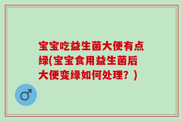 宝宝吃益生菌大便有点绿(宝宝食用益生菌后大便变绿如何处理?) 宝宝吃益生菌大便有点绿(宝宝食用益生菌后大便变绿如何处理?)