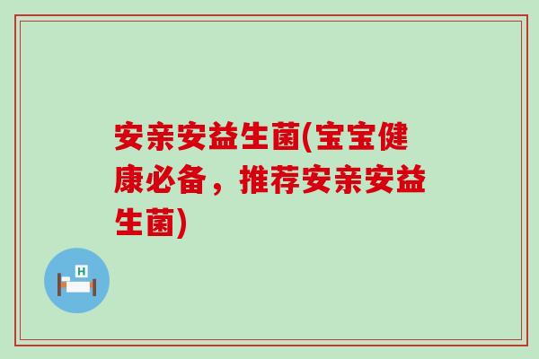 安亲安益生菌(宝宝健康必备，推荐安亲安益生菌)