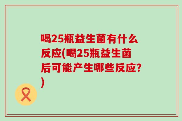 喝25瓶益生菌有什么反应(喝25瓶益生菌后可能产生哪些反应？)