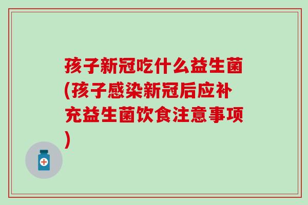 孩子新冠吃什么益生菌(孩子感染新冠后应补充益生菌饮食注意事项)