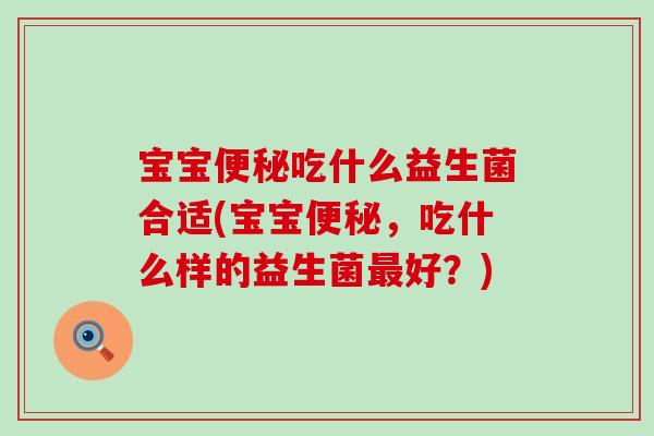 宝宝便秘吃什么益生菌合适(宝宝便秘，吃什么样的益生菌最好？)