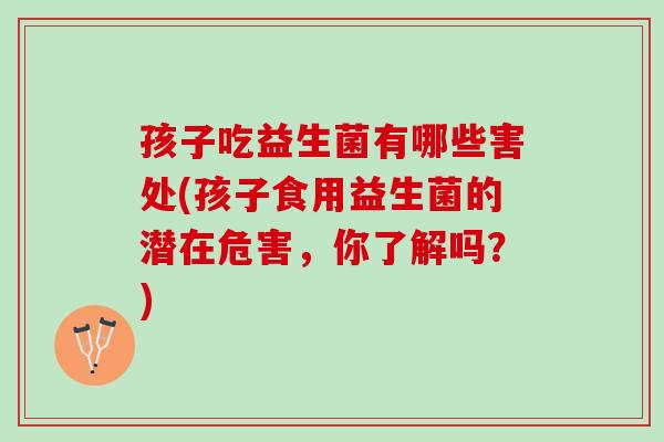 孩子吃益生菌有哪些害处(孩子食用益生菌的潜在危害，你了解吗？)