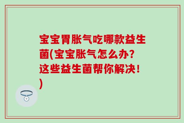宝宝胃胀气吃哪款益生菌(宝宝胀气怎么办？这些益生菌帮你解决！)