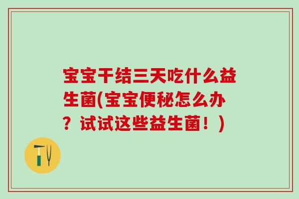 宝宝干结三天吃什么益生菌(宝宝怎么办?试试这些益生菌!) 宝宝干结三天吃什么益生菌(宝宝怎么办?试试这些益生菌!)