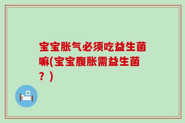 宝宝胀气必须吃益生菌嘛(宝宝腹胀需益生菌？)