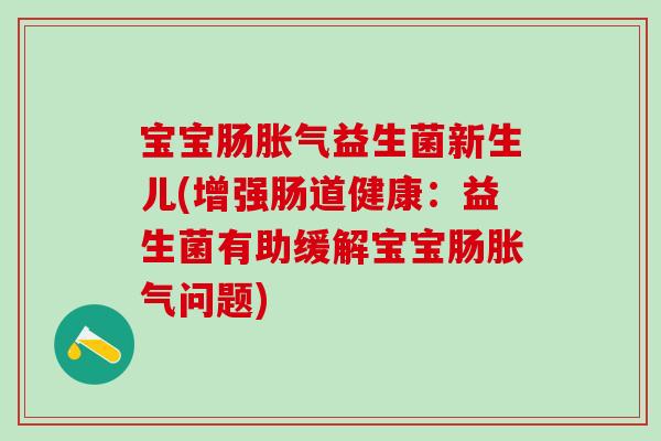 宝宝肠胀气益生菌新生儿(增强肠道健康：益生菌有助缓解宝宝肠胀气问题)