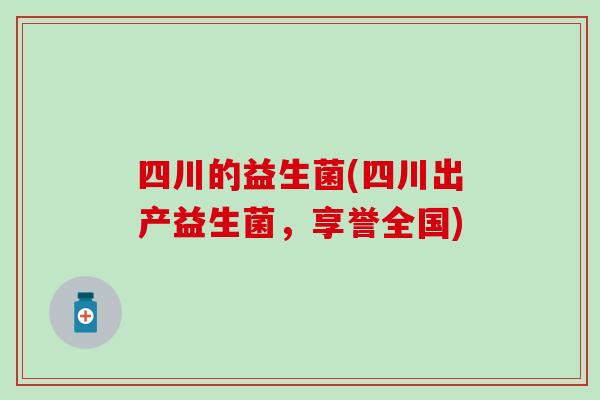 四川的益生菌(四川出产益生菌，享誉全国)