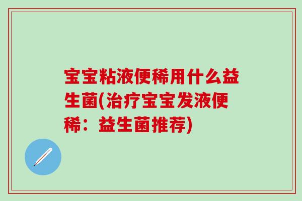 宝宝粘液便稀用什么益生菌(治疗宝宝发液便稀：益生菌推荐)