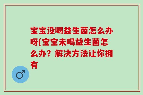宝宝没喝益生菌怎么办呀(宝宝未喝益生菌怎么办？解决方法让你拥有