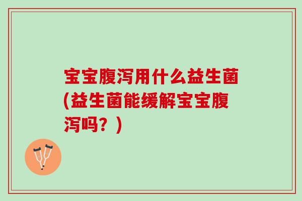 宝宝腹泻用什么益生菌(益生菌能缓解宝宝腹泻吗？)