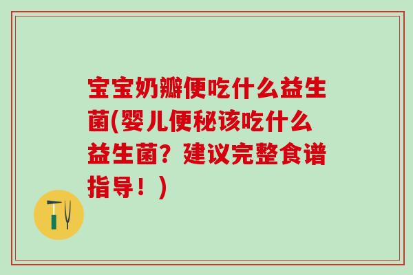 宝宝奶瓣便吃什么益生菌(婴儿该吃什么益生菌?建议完整食谱指导!) 宝宝奶瓣便吃什么益生菌(婴儿该吃什么益生菌?建议完整食谱指导!)