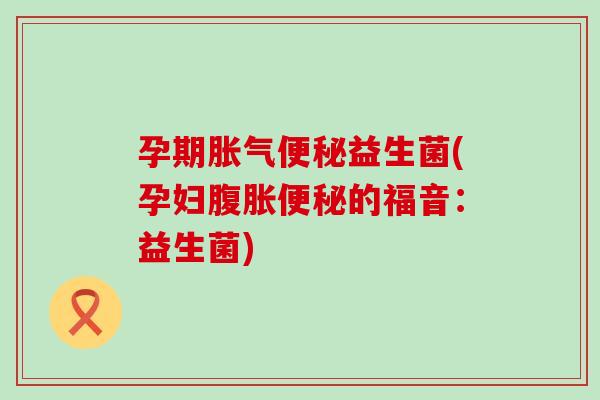 孕期益生菌(孕妇的福音:益生菌) 孕期益生菌(孕妇的福音:益生菌)