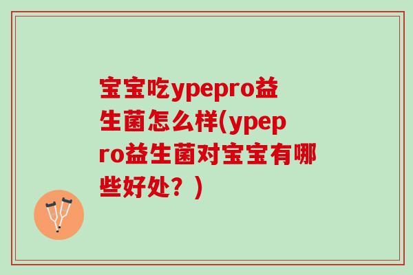 宝宝吃ypepro益生菌怎么样(ypepro益生菌对宝宝有哪些好处?) 宝宝吃ypepro益生菌怎么样(ypepro益生菌对宝宝有哪些好处?)