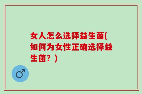 女人怎么选择益生菌(如何为女性正确选择益生菌？)