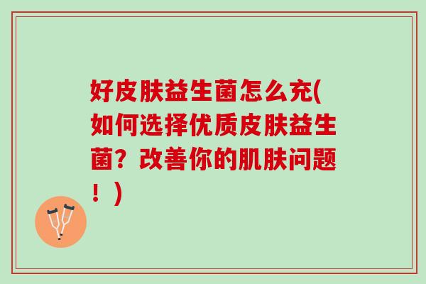 好皮肤益生菌怎么充(如何选择优质皮肤益生菌？改善你的肌肤问题！)