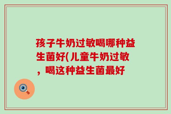 孩子牛奶过敏喝哪种益生菌好(儿童牛奶过敏，喝这种益生菌最好