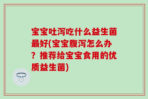 宝宝吐泻吃什么益生菌好(宝宝怎么办？推荐给宝宝食用的优质益生菌)
