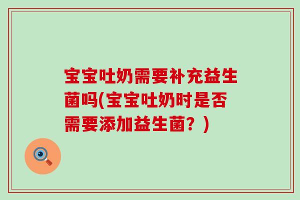 宝宝吐奶需要补充益生菌吗(宝宝吐奶时是否需要添加益生菌？)
