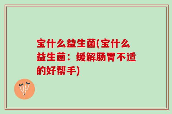 宝什么益生菌(宝什么益生菌：缓解肠胃不适的好帮手)