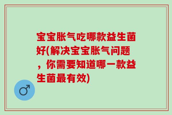 宝宝胀气吃哪款益生菌好(解决宝宝胀气问题，你需要知道哪一款益生菌最有效)